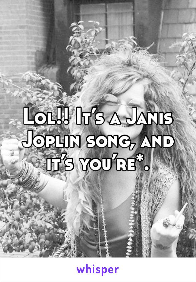 Lol!! It’s a Janis Joplin song, and it’s you’re*.