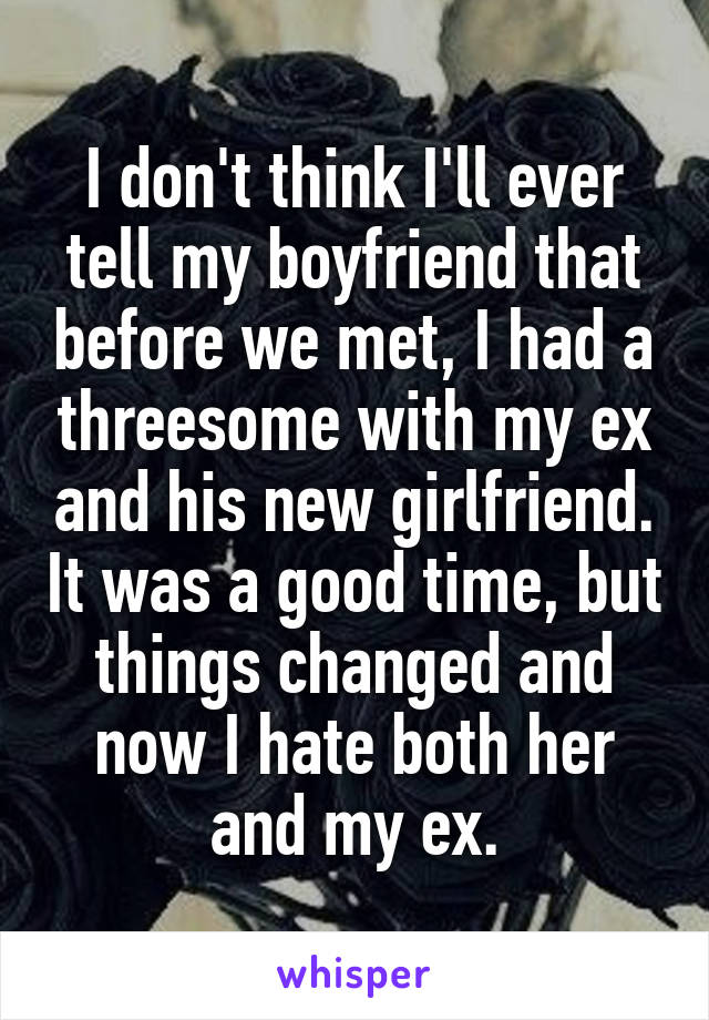 I don't think I'll ever tell my boyfriend that before we met, I had a threesome with my ex and his new girlfriend. It was a good time, but things changed and now I hate both her and my ex.