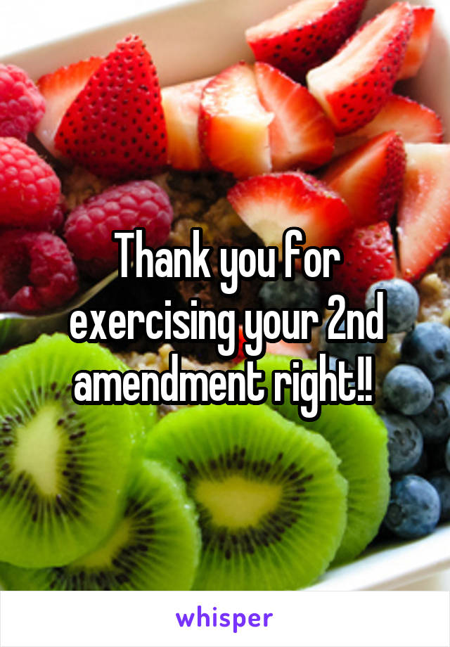 Thank you for exercising your 2nd amendment right!! 