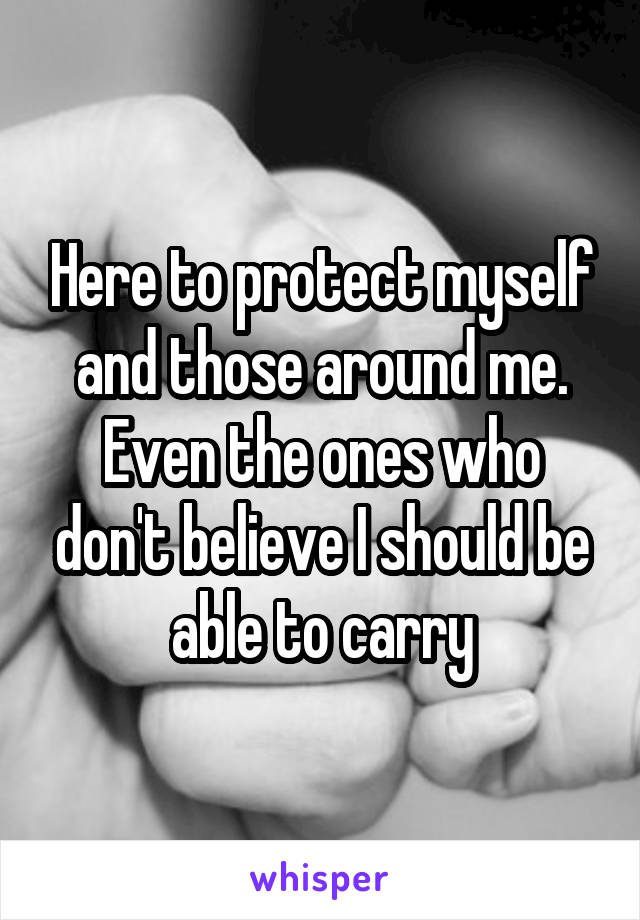 Here to protect myself and those around me. Even the ones who don't believe I should be able to carry