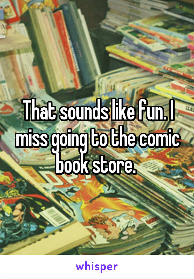 That sounds like fun. I miss going to the comic book store. 