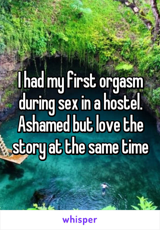 I had my first orgasm during sex in a hostel. Ashamed but love the story at the same time