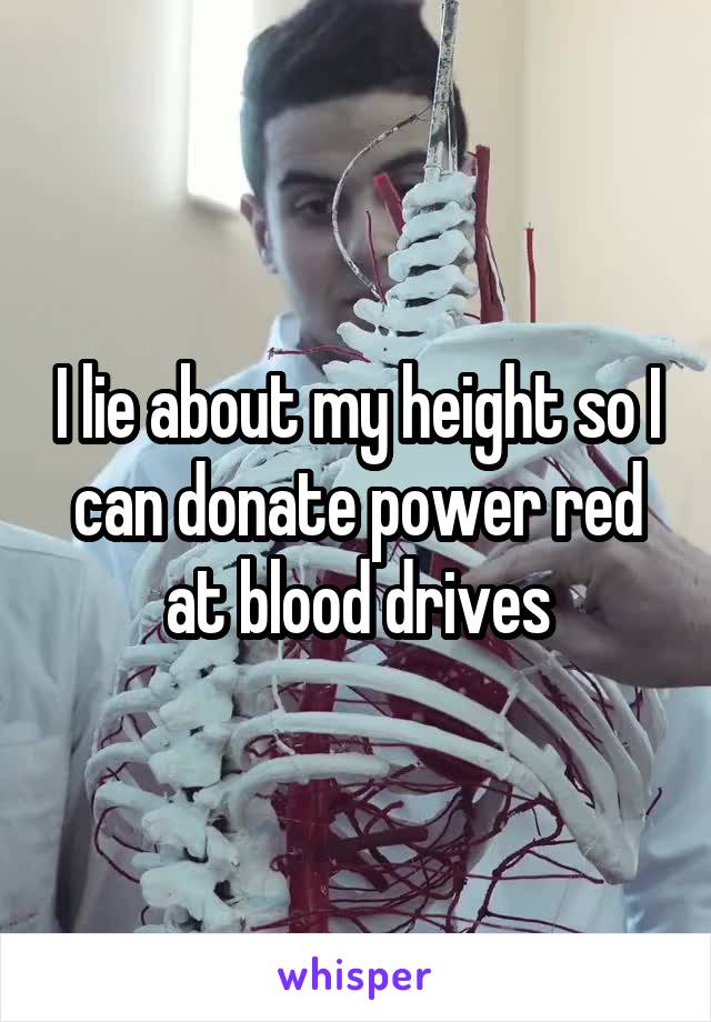 I lie about my height so I can donate power red at blood drives