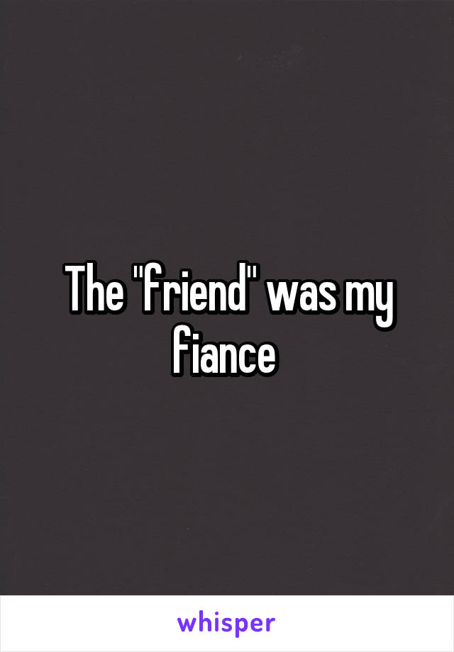 The "friend" was my fiance 