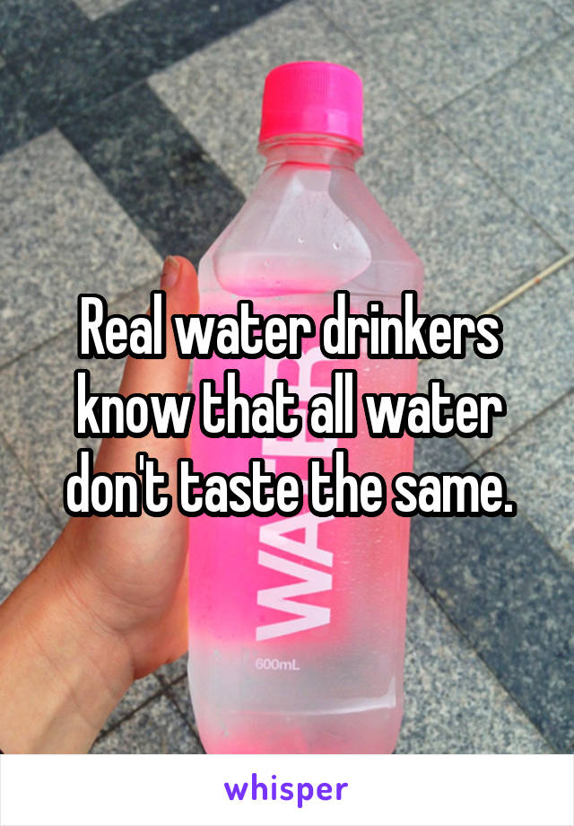 Real water drinkers know that all water don't taste the same.
