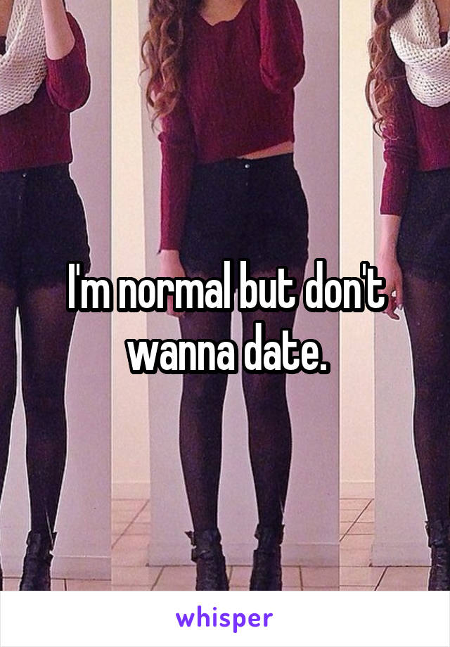 I'm normal but don't wanna date.