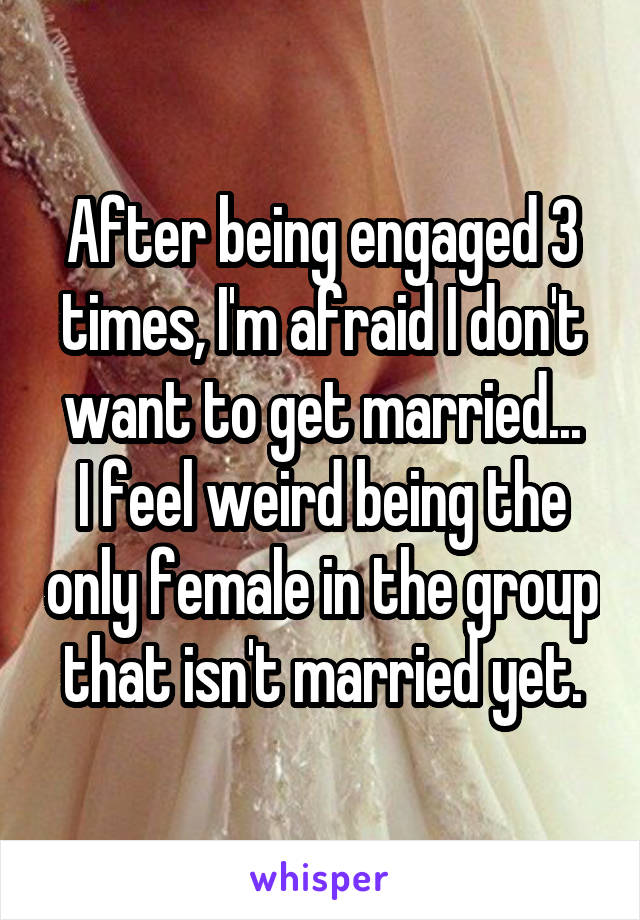 After being engaged 3 times, I'm afraid I don't want to get married...
I feel weird being the only female in the group that isn't married yet.