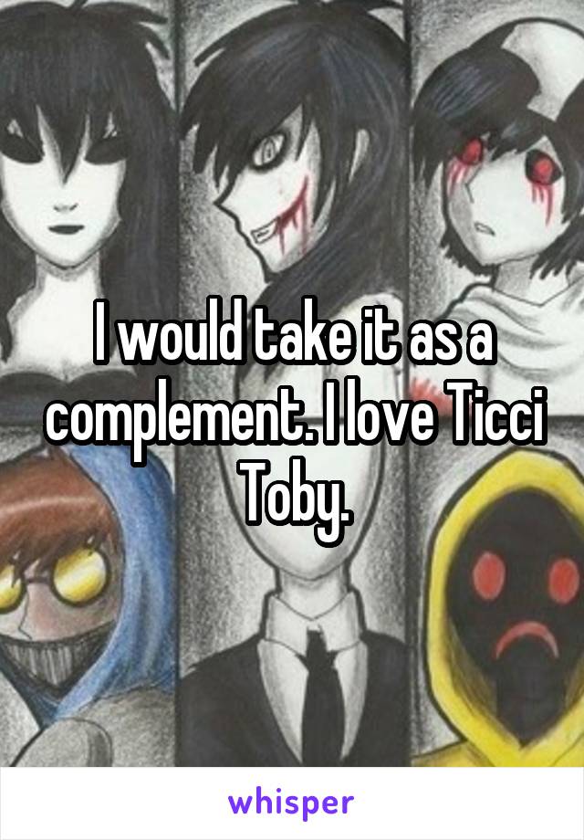 I would take it as a complement. I love Ticci Toby.