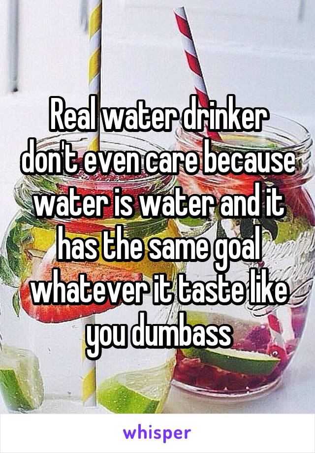 Real water drinker don't even care because water is water and it has the same goal whatever it taste like you dumbass