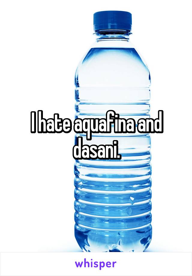 I hate aquafina and dasani.