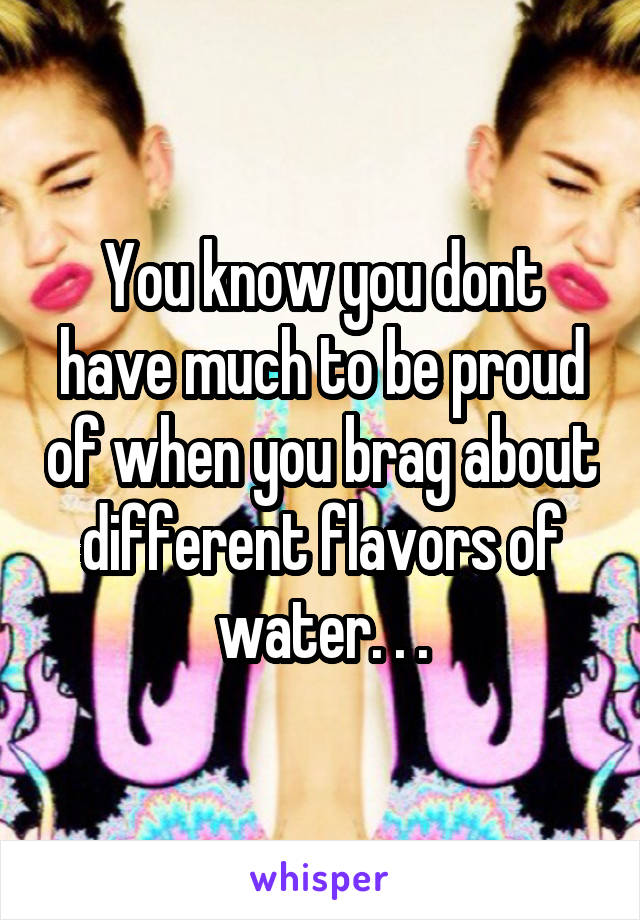 You know you dont have much to be proud of when you brag about different flavors of water. . .