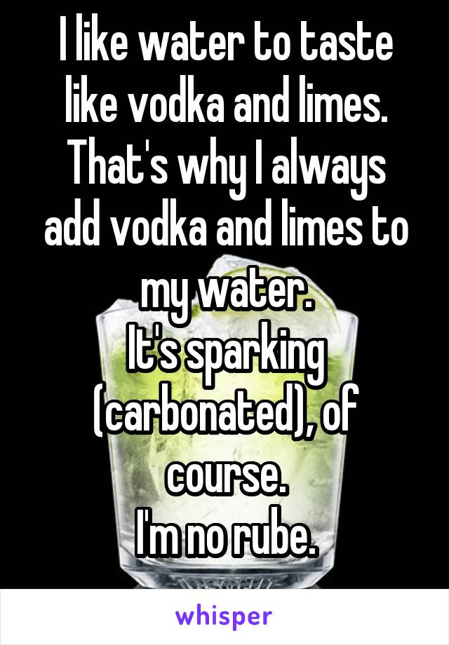 I like water to taste like vodka and limes.
That's why I always add vodka and limes to my water.
It's sparking (carbonated), of course.
I'm no rube.
 