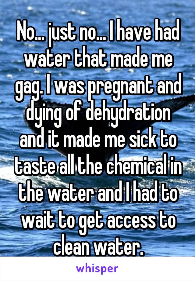 No... just no... I have had water that made me gag. I was pregnant and dying of dehydration and it made me sick to taste all the chemical in the water and I had to wait to get access to clean water.