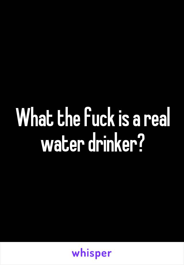 What the fuck is a real water drinker?