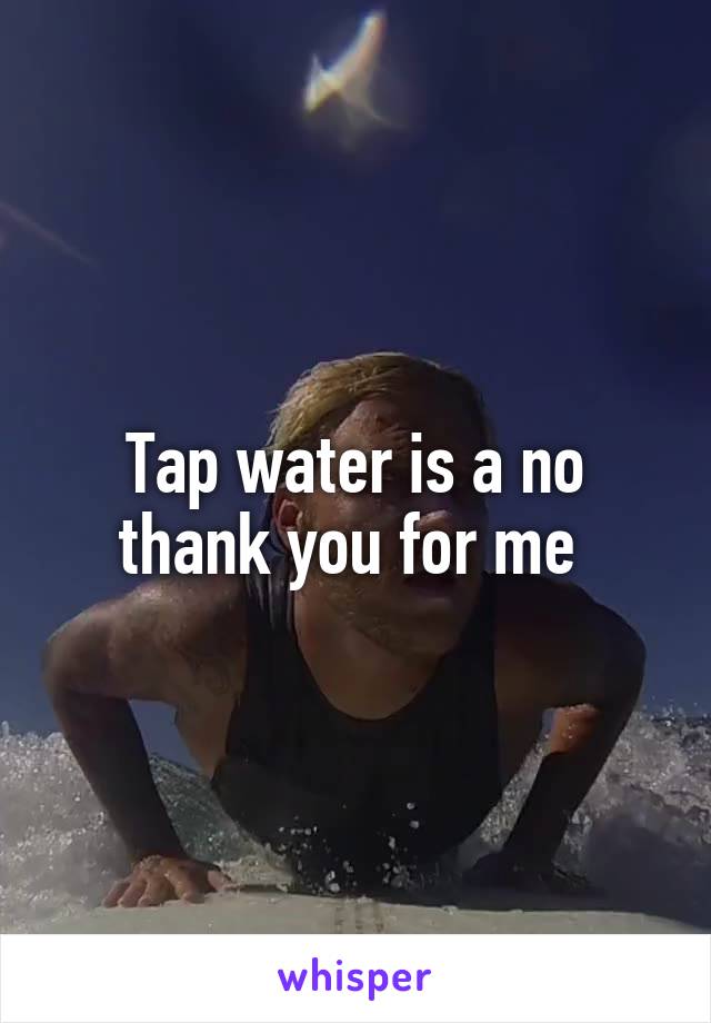 Tap water is a no thank you for me 