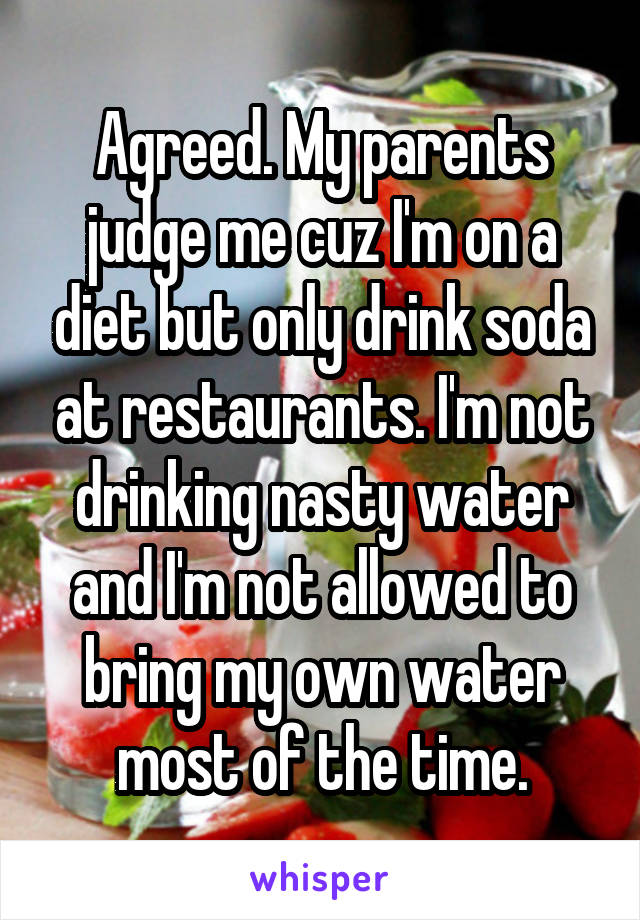 Agreed. My parents judge me cuz I'm on a diet but only drink soda at restaurants. I'm not drinking nasty water and I'm not allowed to bring my own water most of the time.