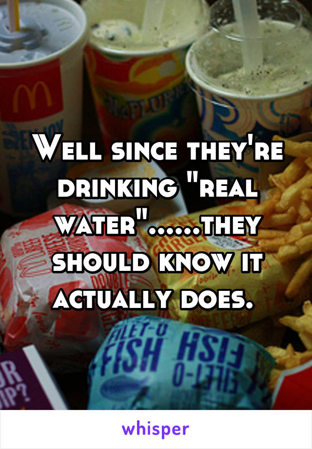 Well since they're drinking "real water"......they should know it actually does. 