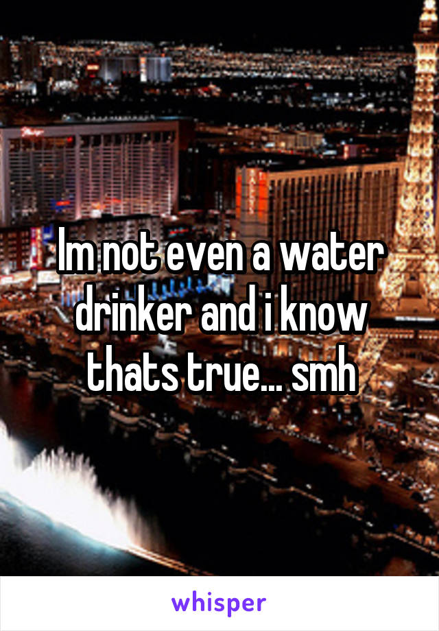 Im not even a water drinker and i know thats true... smh