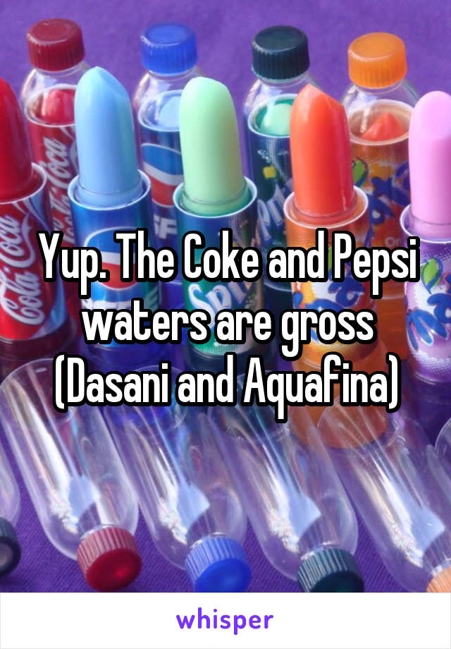 Yup. The Coke and Pepsi waters are gross (Dasani and Aquafina)