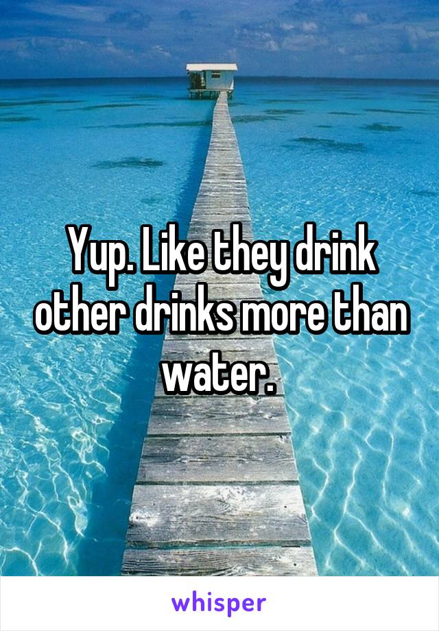 Yup. Like they drink other drinks more than water. 