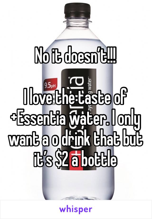 No it doesn’t!!! 

I love the taste of +Essentia water. I only want a o drink that but it’s $2 a bottle