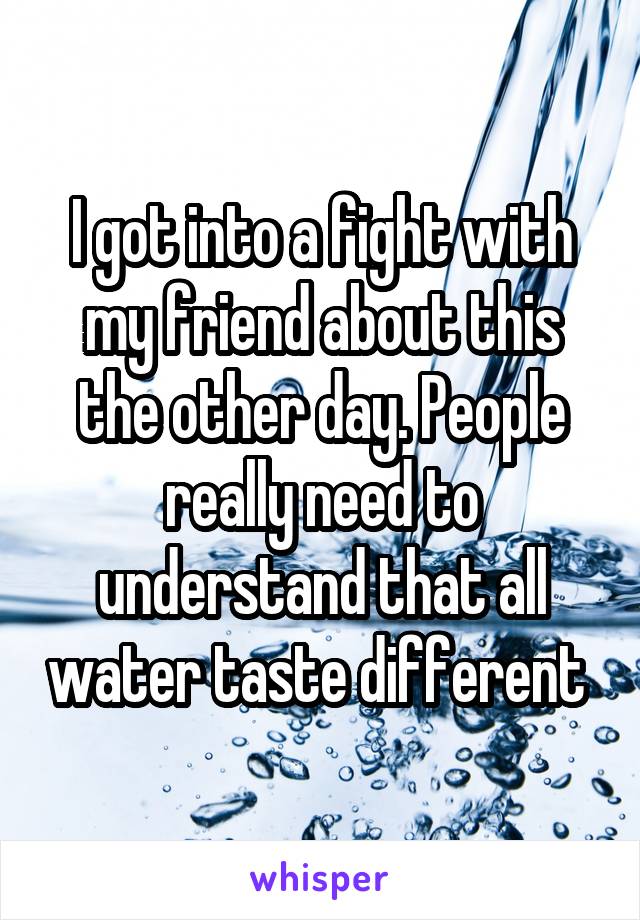 I got into a fight with my friend about this the other day. People really need to understand that all water taste different 