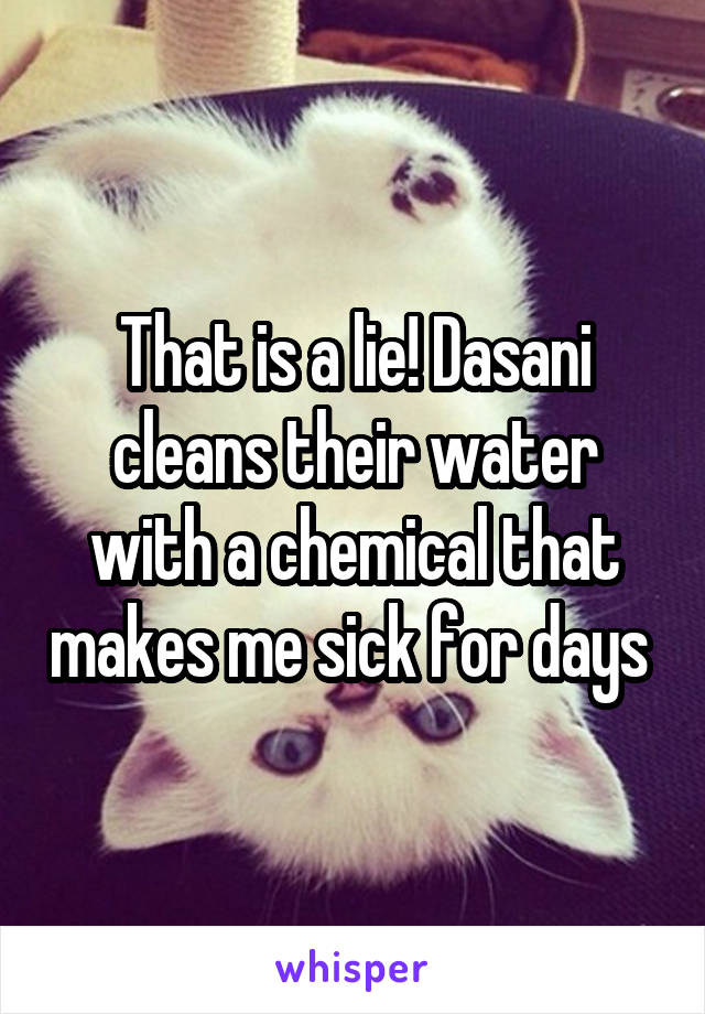 That is a lie! Dasani cleans their water with a chemical that makes me sick for days 