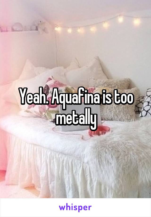 Yeah. Aquafina is too metally