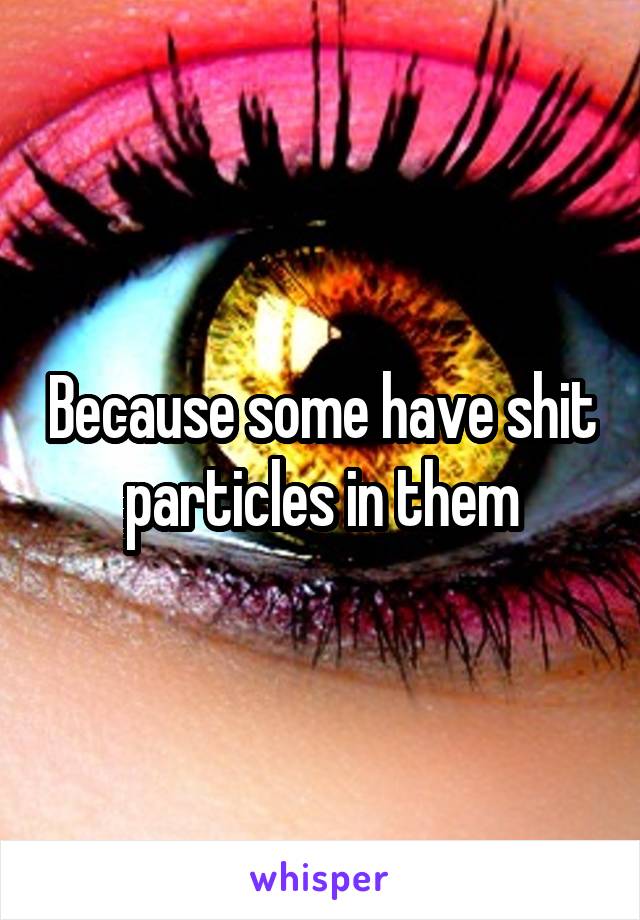 Because some have shit particles in them