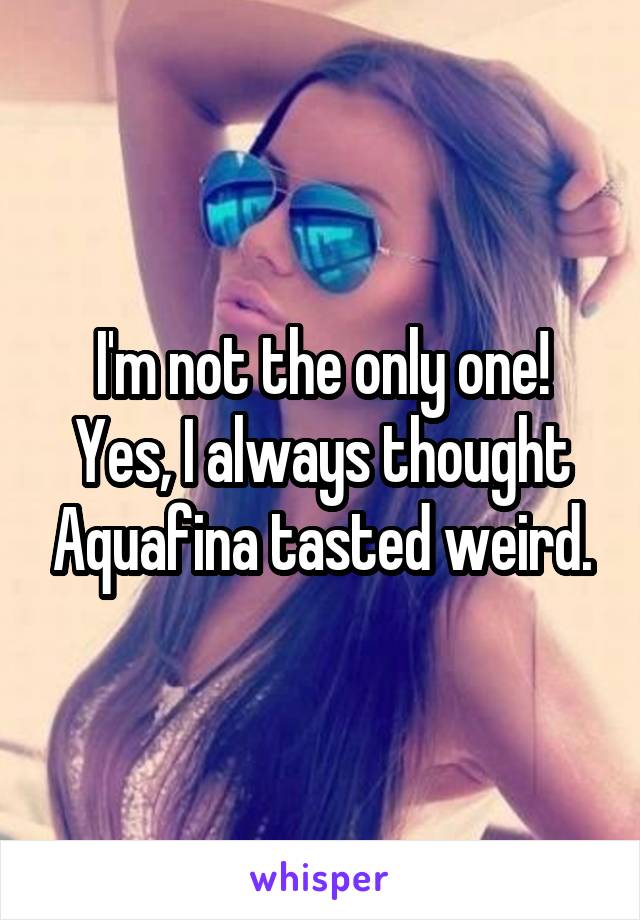 I'm not the only one! Yes, I always thought Aquafina tasted weird.