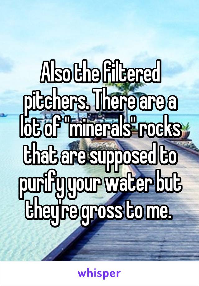 Also the filtered pitchers. There are a lot of "minerals" rocks that are supposed to purify your water but they're gross to me. 