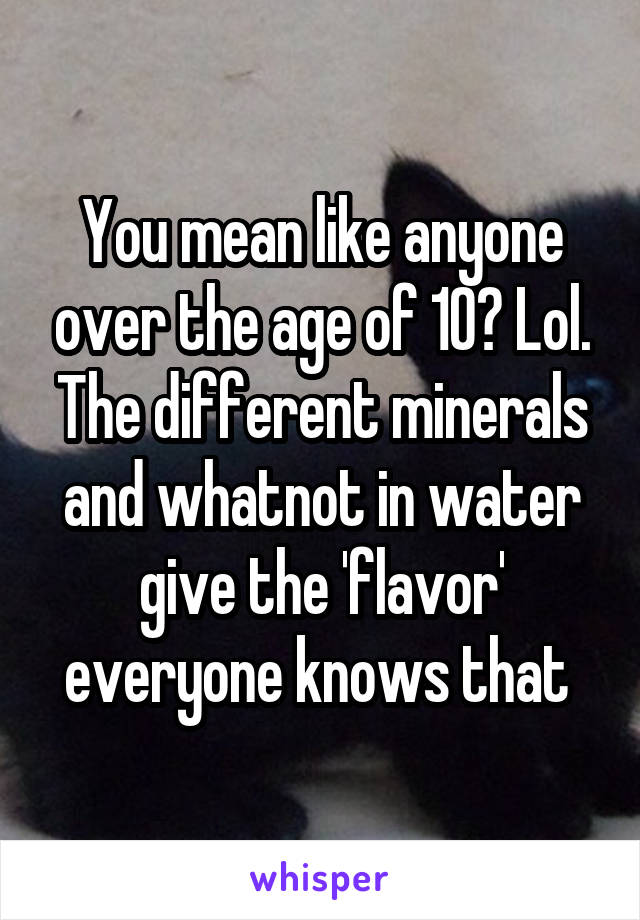 You mean like anyone over the age of 10? Lol. The different minerals and whatnot in water give the 'flavor' everyone knows that 