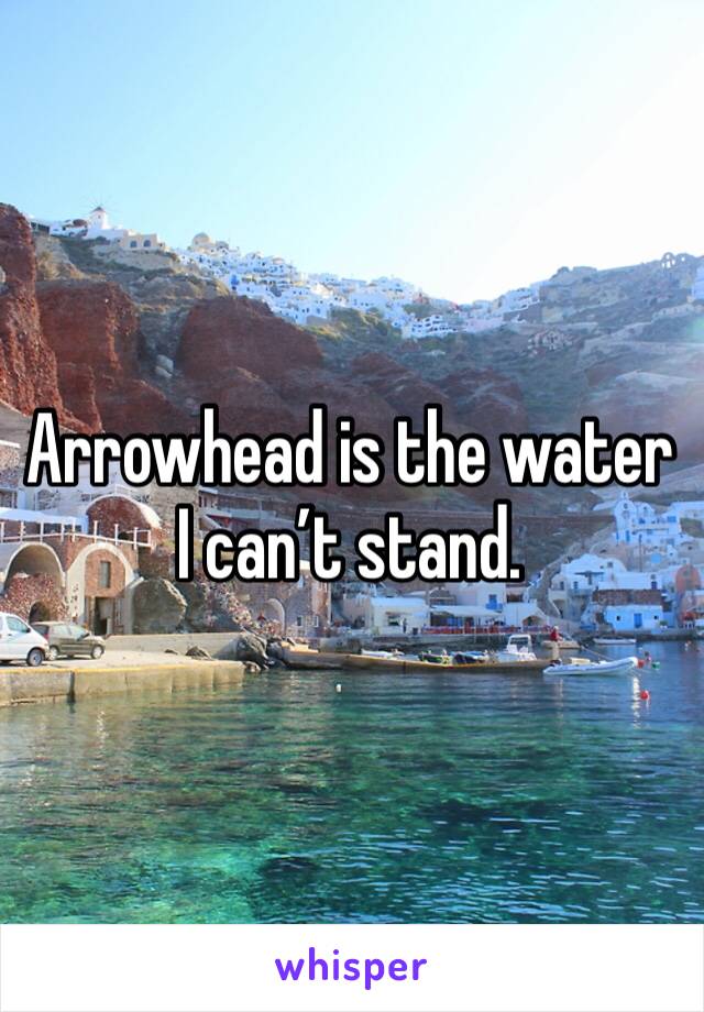 Arrowhead is the water I can’t stand.