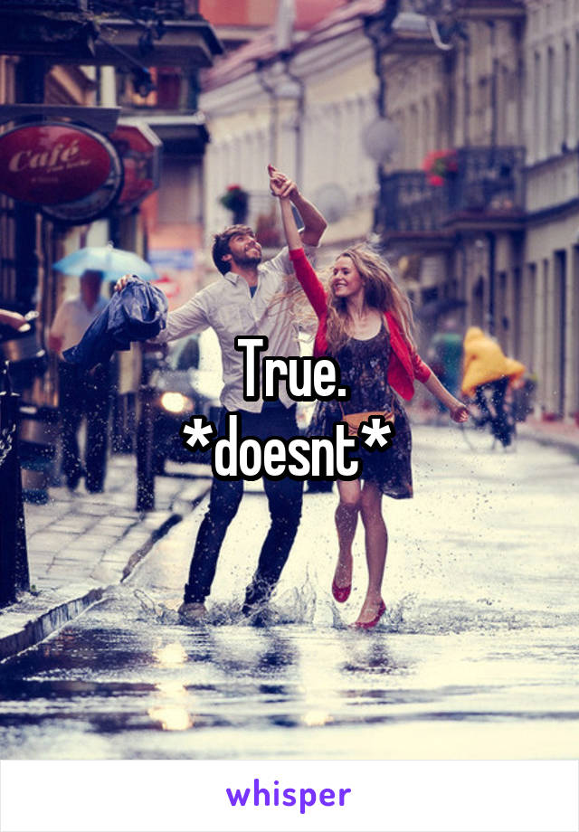 True.
*doesnt* 