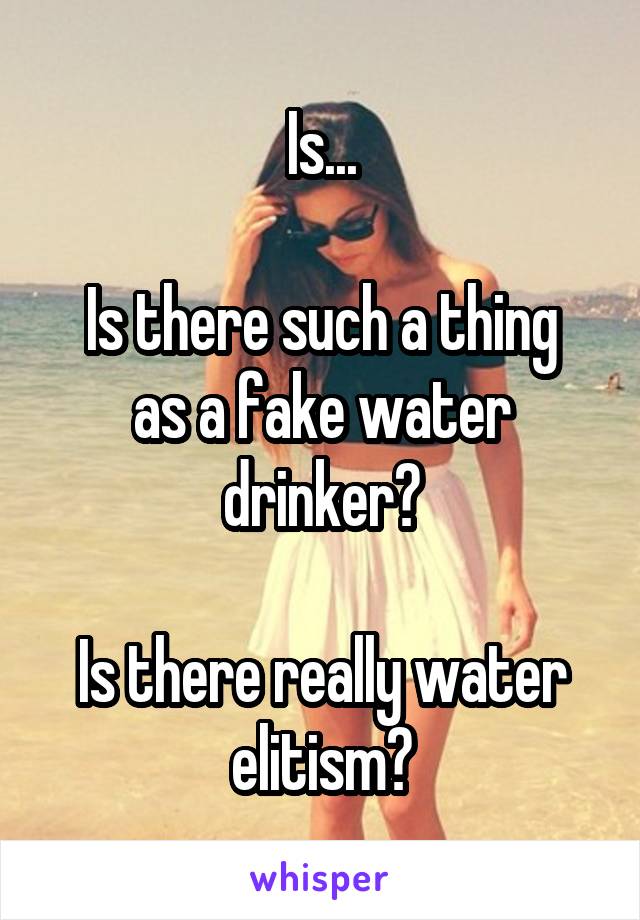 Is...

Is there such a thing as a fake water drinker?

Is there really water elitism?