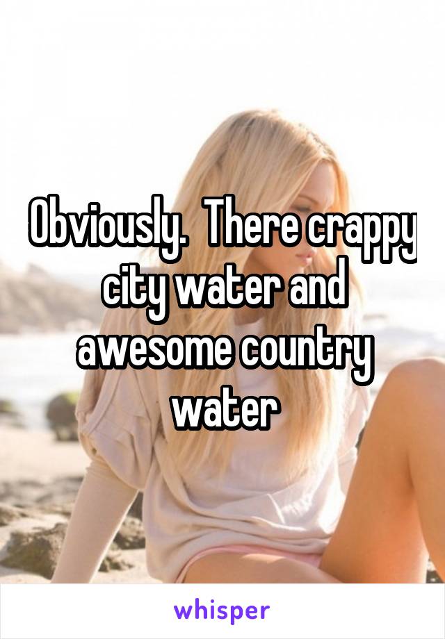 Obviously.  There crappy city water and awesome country water