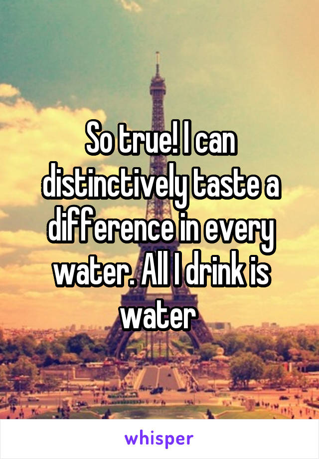 So true! I can distinctively taste a difference in every water. All I drink is water 