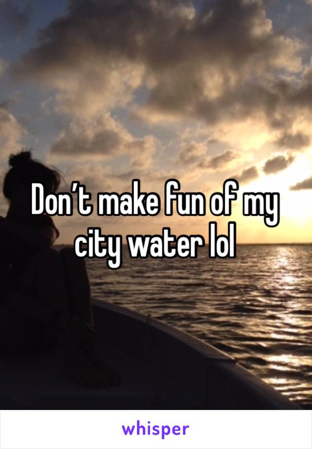 Don’t make fun of my city water lol 