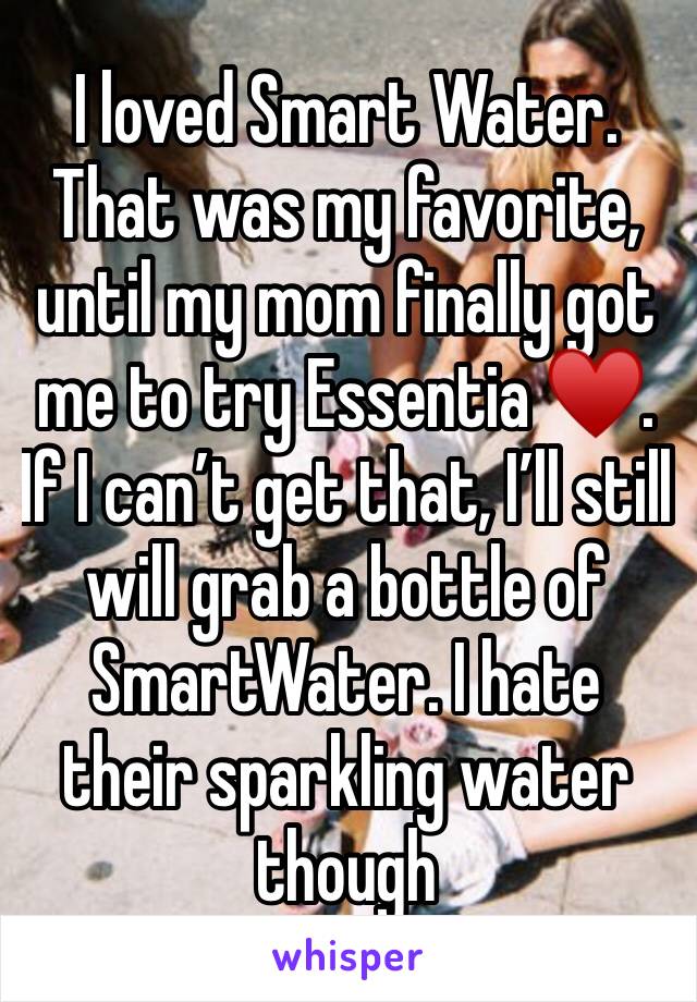 I loved Smart Water. That was my favorite, until my mom finally got me to try Essentia ♥️. If I can’t get that, I’ll still will grab a bottle of SmartWater. I hate their sparkling water though