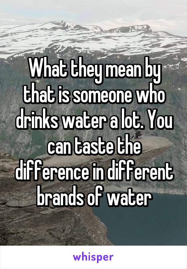 What they mean by that is someone who drinks water a lot. You can taste the difference in different brands of water