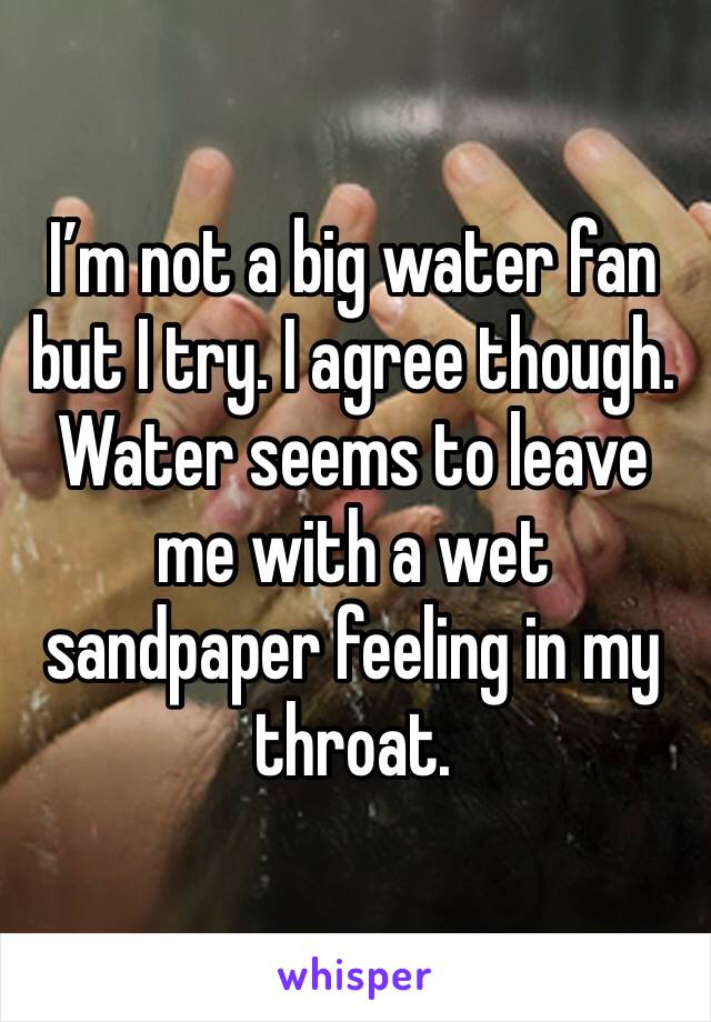 I’m not a big water fan but I try. I agree though. Water seems to leave me with a wet sandpaper feeling in my throat. 