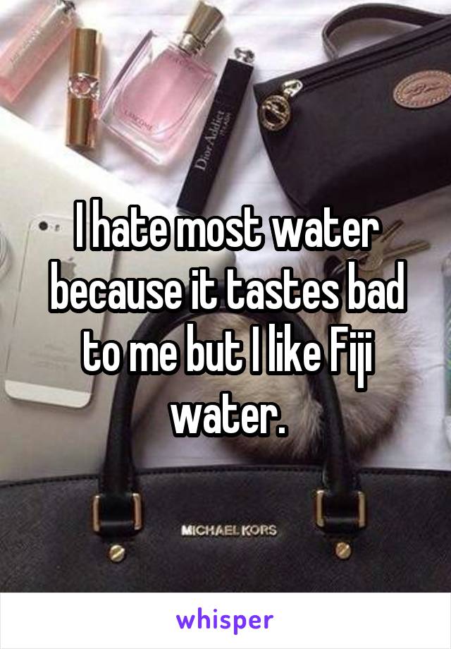 I hate most water because it tastes bad to me but I like Fiji water.