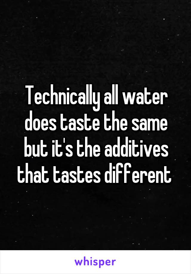 Technically all water does taste the same but it's the additives that tastes different 