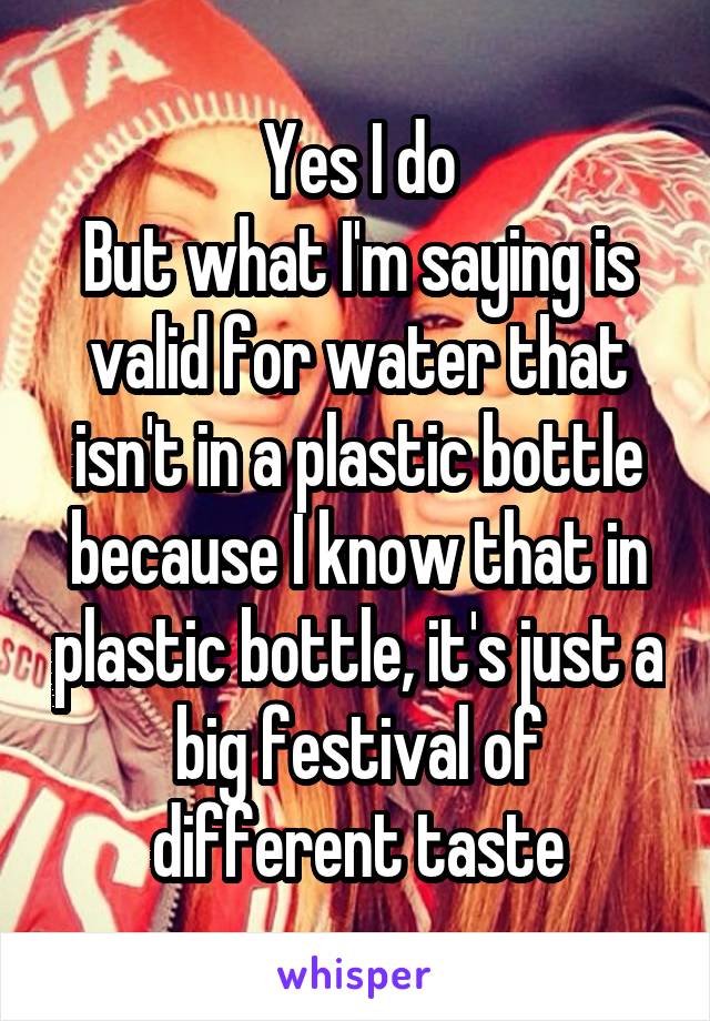 Yes I do
But what I'm saying is valid for water that isn't in a plastic bottle because I know that in plastic bottle, it's just a big festival of different taste