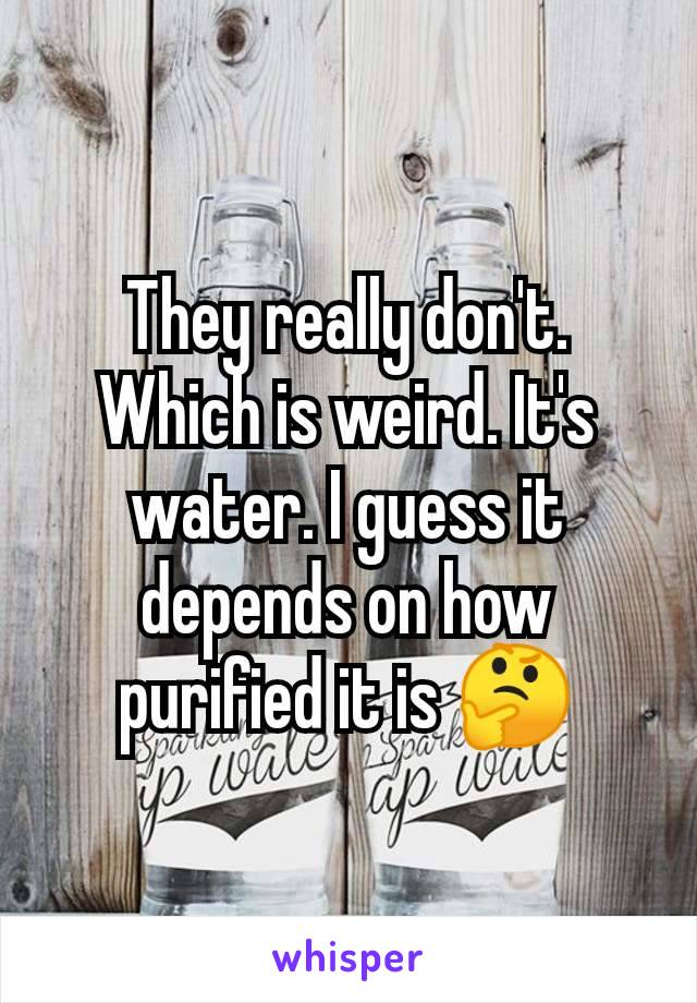 They really don't. Which is weird. It's water. I guess it depends on how purified it is 🤔