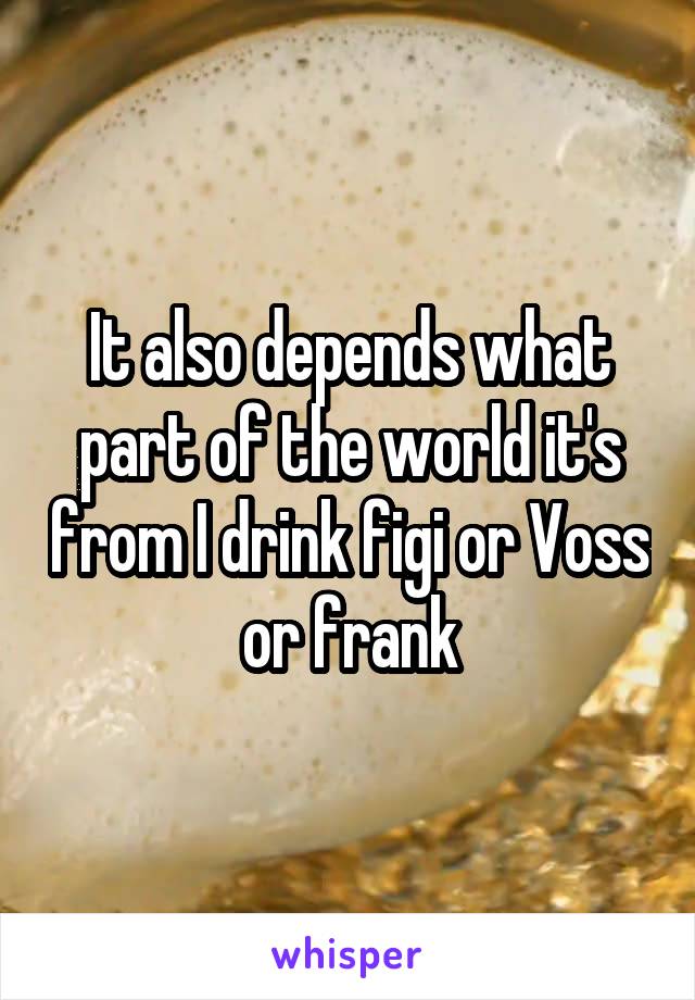 It also depends what part of the world it's from I drink figi or Voss or frank