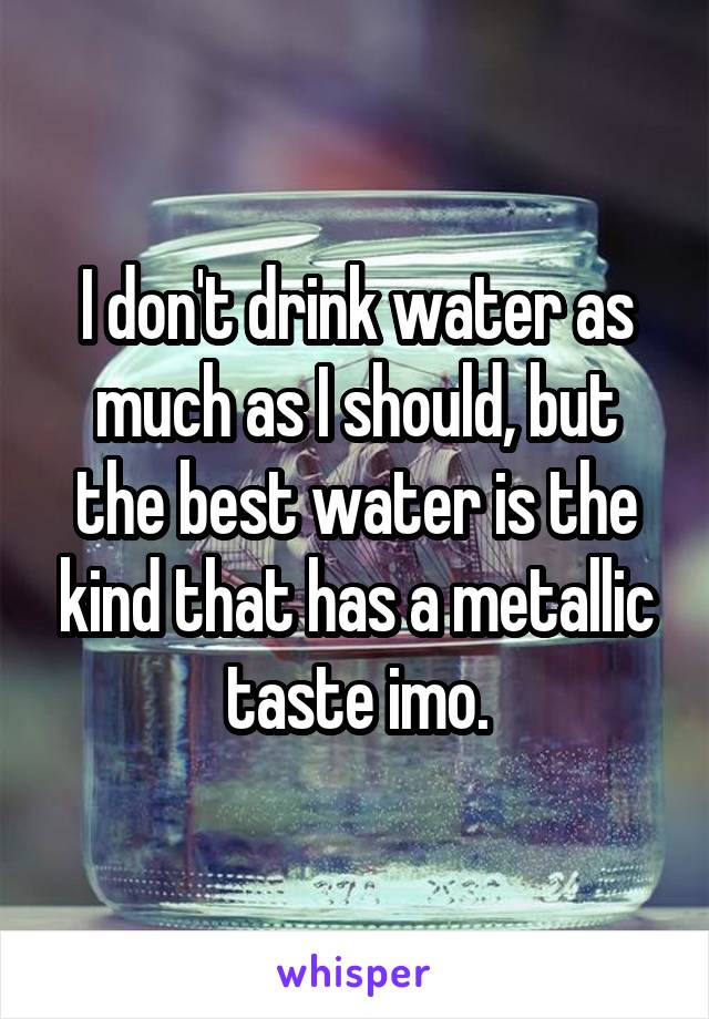 I don't drink water as much as I should, but the best water is the kind that has a metallic taste imo.