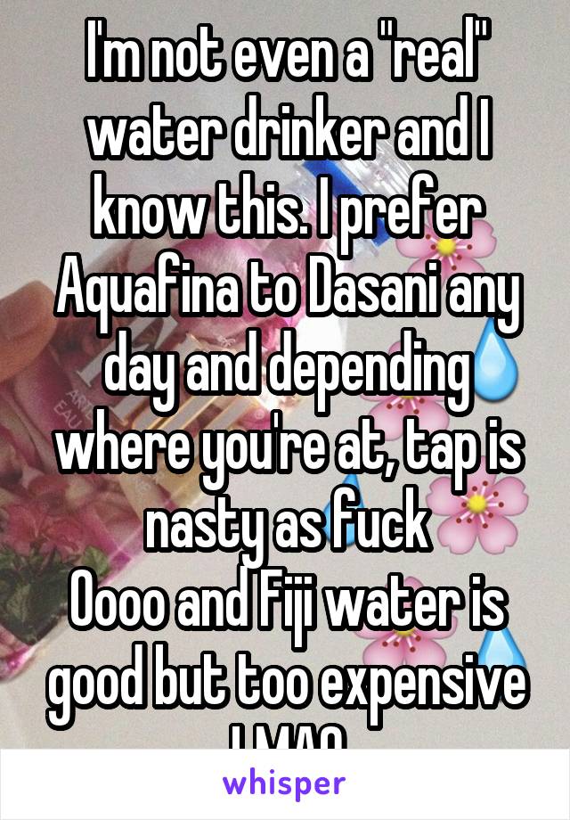 I'm not even a "real" water drinker and I know this. I prefer Aquafina to Dasani any day and depending where you're at, tap is nasty as fuck
Oooo and Fiji water is good but too expensive LMAO