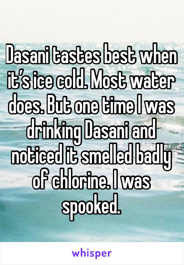 Dasani tastes best when it’s ice cold. Most water does. But one time I was drinking Dasani and noticed it smelled badly of chlorine. I was spooked.