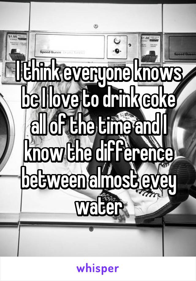 I think everyone knows bc I love to drink coke all of the time and I know the difference between almost evey water